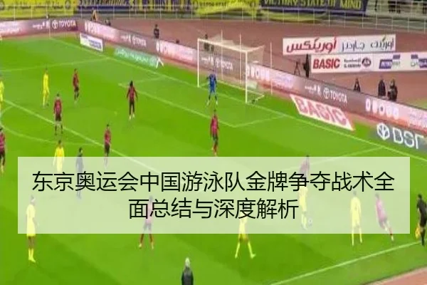 东京奥运会中国游泳队金牌争夺战术全面总结与深度解析